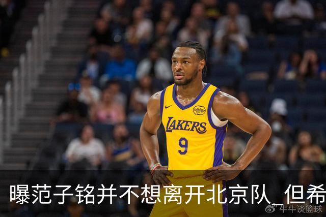 曝范子铭并不想离开北京队 但希望有球打不想待废