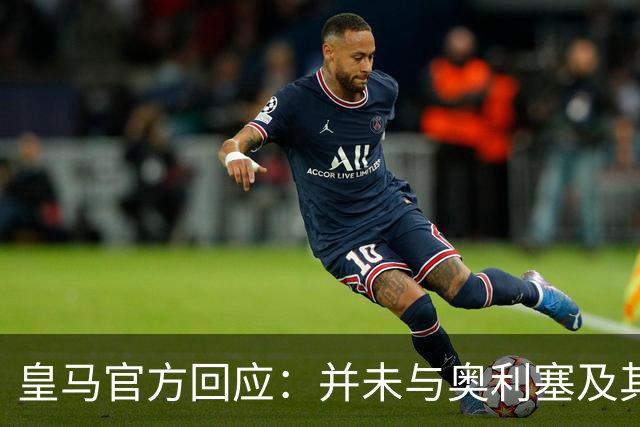 皇马官方回应：并未与奥利塞及其团队有任何接触