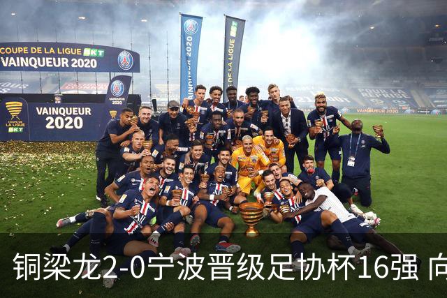 铜梁龙2-0宁波晋级足协杯16强 向余望梅开二度迪马塔助攻